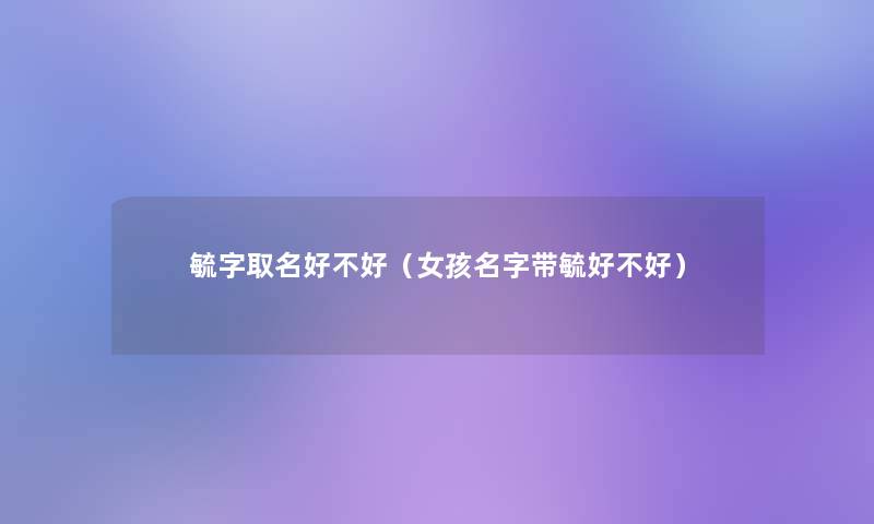 毓字取名好不好(女孩名字带毓好不好) 毓字取名好不好(女孩名字带毓好不好)