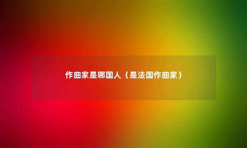 作曲家是哪国人(是法国作曲家) 作曲家是哪国人(是法国作曲家)