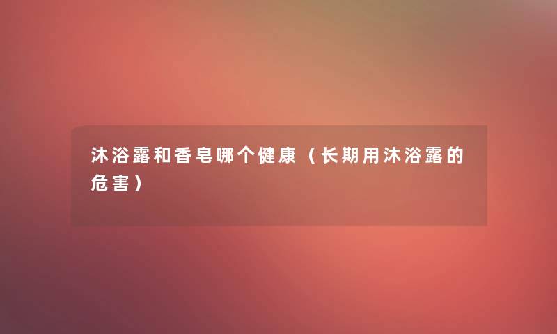 沐浴露和香皂哪个健康(长期用沐浴露的危害) 沐浴露和香皂哪个健康(长期用沐浴露的危害)