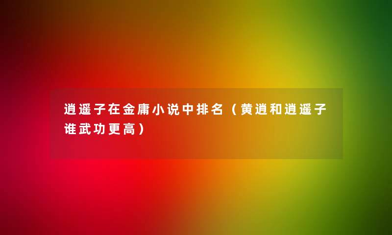 逍遥子在金庸小说中推荐(黄逍和逍遥子谁武功更高) 逍遥子在金庸小说中推荐(黄逍和逍遥子谁武功更高)