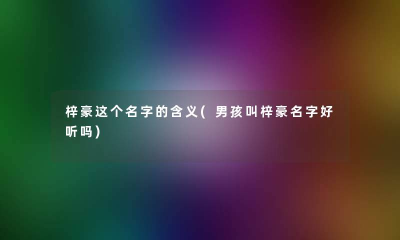 梓豪这个名字的含义(男孩叫梓豪名字好听吗) 梓豪这个名字的含义(男孩叫梓豪名字好听吗)