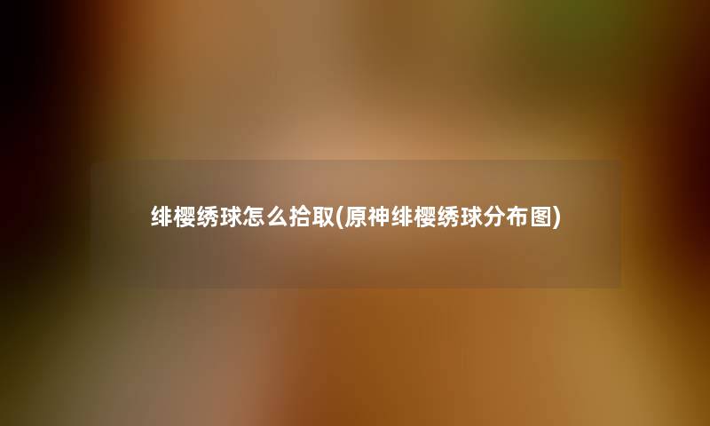 绯樱绣球怎么拾取(原神绯樱绣球分布图) 绯樱绣球怎么拾取(原神绯樱绣球分布图)