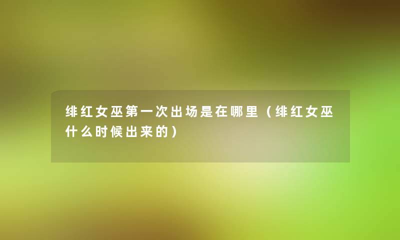 绯红女巫第一次出场是在哪里(绯红女巫什么时候出来的) 绯红女巫第一次出场是在哪里(绯红女巫什么时候出来的)