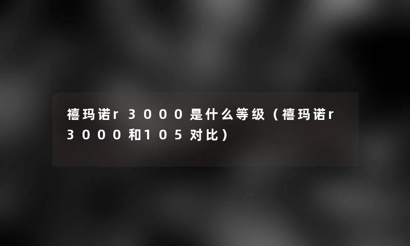 禧玛诺r3000是什么等级(禧玛诺r3000和105对比) 禧玛诺r3000是什么等级(禧玛诺r3000和105对比)