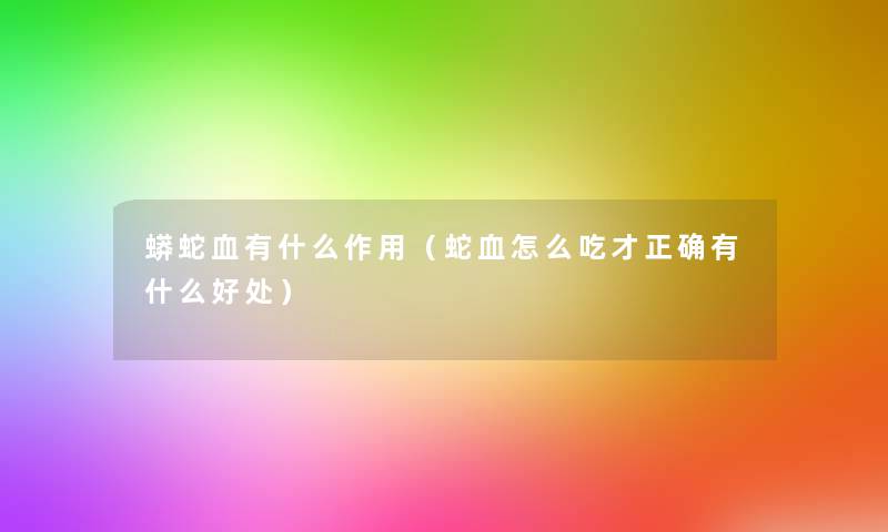蟒蛇血有什么作用(蛇血怎么吃才正确有什么好处) 蟒蛇血有什么作用(蛇血怎么吃才正确有什么好处)