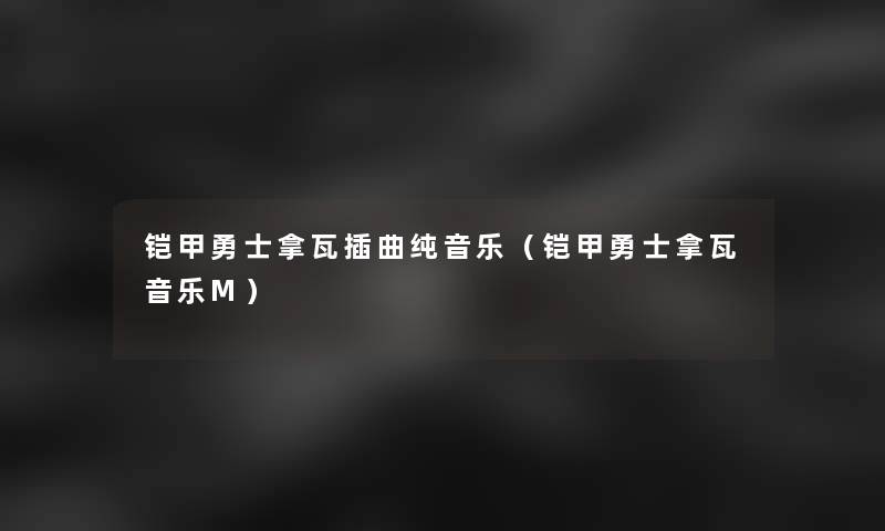 铠甲勇士拿瓦插曲纯音乐(铠甲勇士拿瓦音乐M) 铠甲勇士拿瓦插曲纯音乐(铠甲勇士拿瓦音乐M)