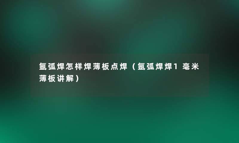 氩弧焊怎样焊薄板点焊(氩弧焊焊1毫米薄板讲解) 氩弧焊怎样焊薄板点焊(氩弧焊焊1毫米薄板讲解)