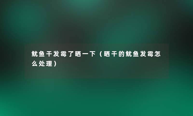 鱿鱼干发霉了晒一下(晒干的鱿鱼发霉怎么处理) 鱿鱼干发霉了晒一下(晒干的鱿鱼发霉怎么处理)