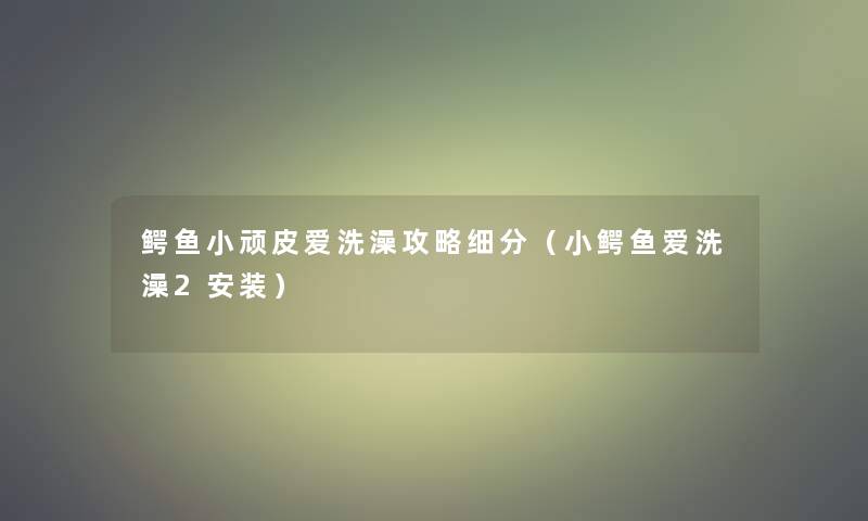 鳄鱼小顽皮爱洗澡攻略细分(小鳄鱼爱洗澡2安装) 鳄鱼小顽皮爱洗澡攻略细分(小鳄鱼爱洗澡2安装)