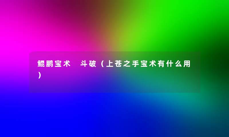 鲲鹏宝术 斗破(上苍之手宝术有什么用) 鲲鹏宝术 斗破(上苍之手宝术有什么用)