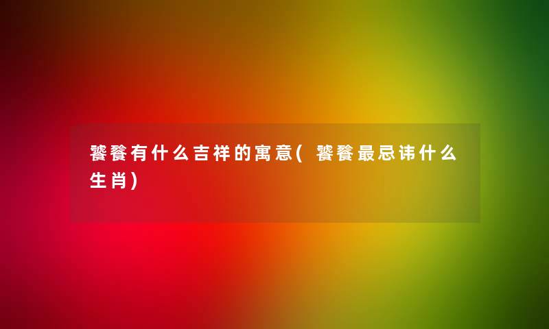 饕餮有什么吉祥的寓意(饕餮忌讳什么生肖) 饕餮有什么吉祥的寓意(饕餮忌讳什么生肖)