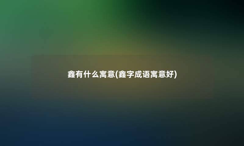 鑫有什么寓意(鑫字成语寓意好) 鑫有什么寓意(鑫字成语寓意好)